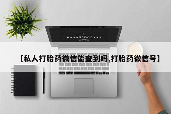 网上流产药专卖微信,【私人打胎药微信能查到吗,打胎药微信号】
