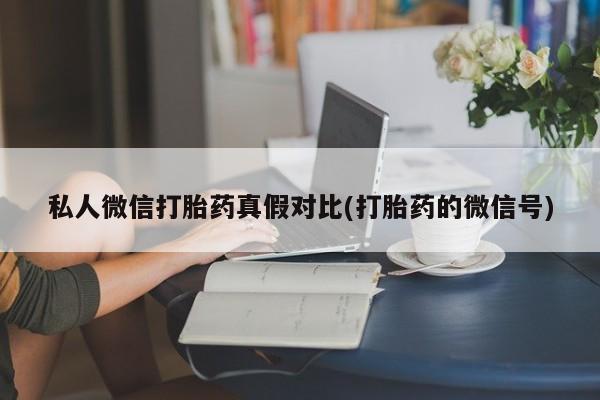 网上流产药专卖微信,私人微信打胎药真假对比(打胎药的微信号)