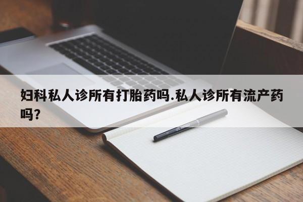 网上流产药专卖微信,妇科私人诊所有打胎药吗.私人诊所有流产药吗？