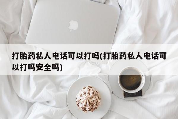 网上流产药专卖微信,打胎药私人电话可以打吗(打胎药私人电话可以打吗安全吗)
