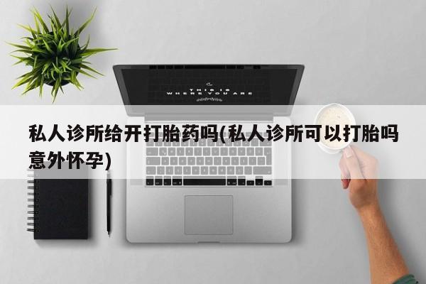 网上流产药专卖微信,私人诊所给开打胎药吗(私人诊所可以打胎吗意外怀孕)