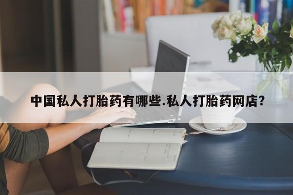 网上流产药专卖微信,中国私人打胎药有哪些.私人打胎药网店？