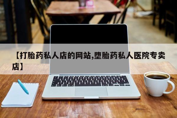 网上流产药专卖微信,【打胎药私人店的网站,堕胎药私人医院专卖店】