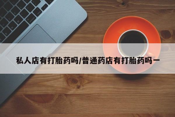 网上流产药专卖微信,私人店有打胎药吗/普通药店有打胎药吗一