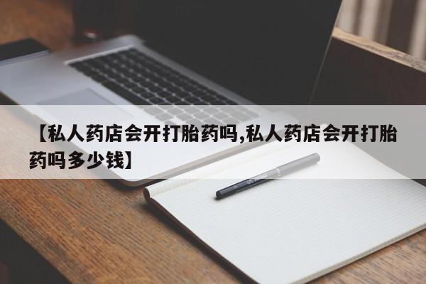 网上流产药专卖微信,【私人药店会开打胎药吗,私人药店会开打胎药吗多少钱】