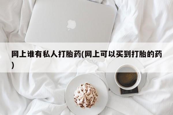 网上流产药专卖微信,网上谁有私人打胎药(网上可以买到打胎的药)