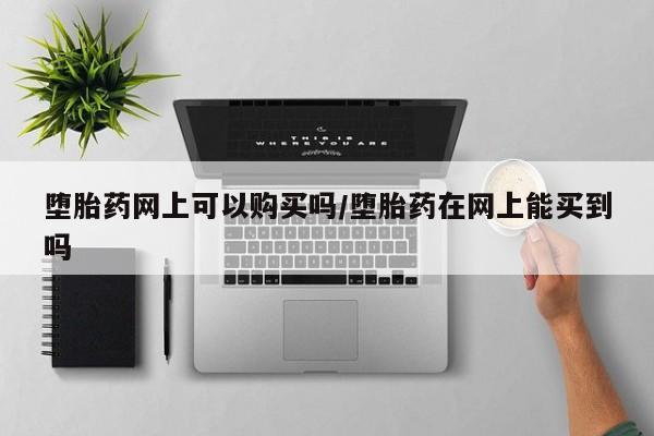 网上流产药专卖微信,堕胎药网上可以购买吗/堕胎药在网上能买到吗