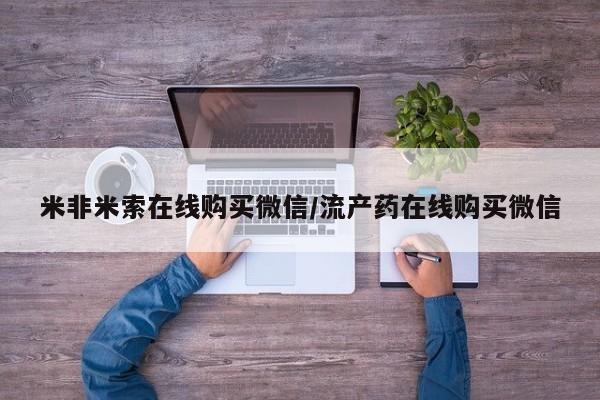 网上流产药专卖微信,米非米索在线购买微信/流产药在线购买微信