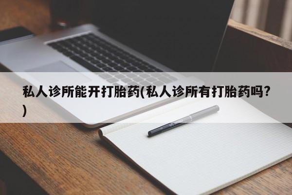网上流产药专卖微信,私人诊所能开打胎药(私人诊所有打胎药吗?)