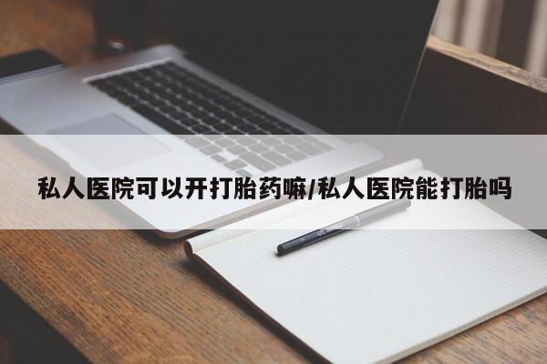 网上流产药专卖微信,私人医院可以开打胎药嘛/私人医院能打胎吗