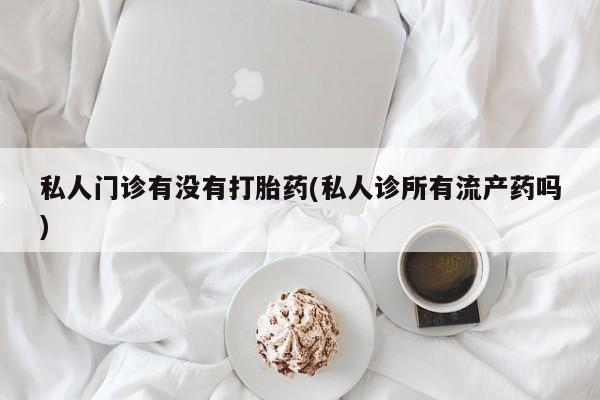 网上流产药专卖微信,私人门诊有没有打胎药(私人诊所有流产药吗)