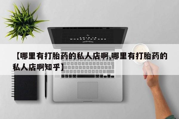 网上流产药专卖微信,【哪里有打胎药的私人店啊,哪里有打胎药的私人店啊知乎】