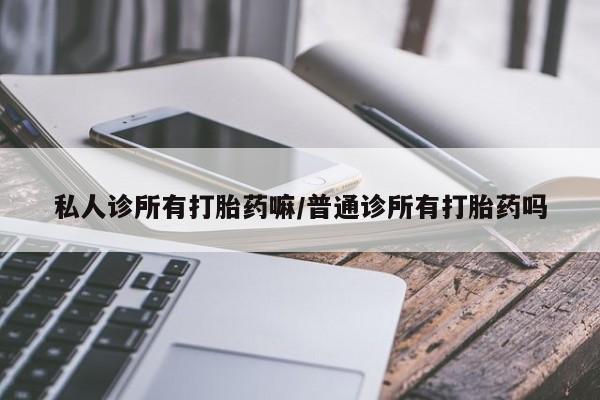 网上流产药专卖微信,私人诊所有打胎药嘛/普通诊所有打胎药吗