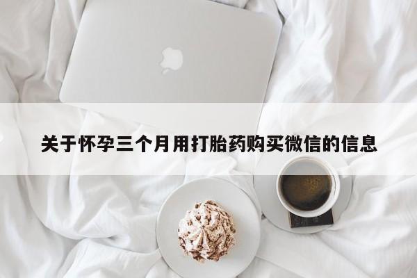 网上流产药专卖微信,关于怀孕三个月用打胎药购买微信的信息