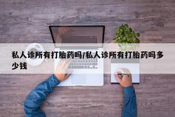 网上流产药专卖微信,私人诊所有打胎药吗/私人诊所有打胎药吗多少钱