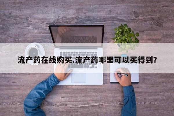 网上流产药专卖微信,流产药在线购买.流产药哪里可以买得到？