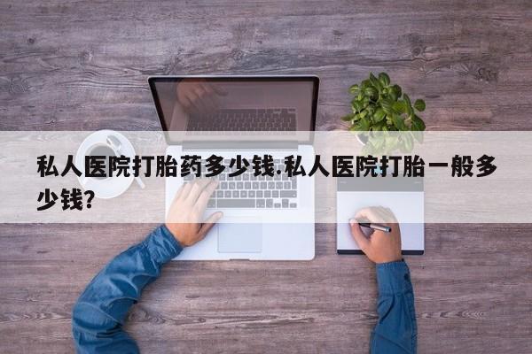 网上流产药专卖微信,私人医院打胎药多少钱.私人医院打胎一般多少钱？