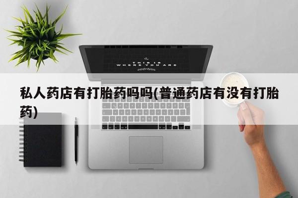 网上流产药专卖微信,私人药店有打胎药吗吗(普通药店有没有打胎药)
