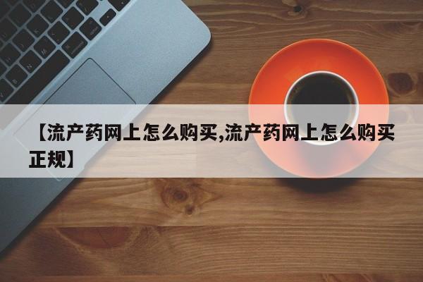 网上流产药专卖微信,【流产药网上怎么购买,流产药网上怎么购买正规】