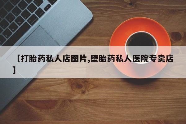 网上流产药专卖微信,【打胎药私人店图片,堕胎药私人医院专卖店】