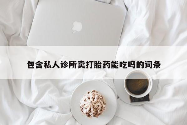 网上流产药专卖微信,包含私人诊所卖打胎药能吃吗的词条