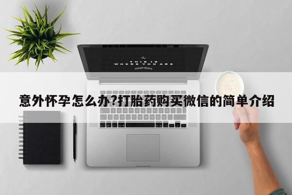 网上流产药专卖微信,意外怀孕怎么办?打胎药购买微信的简单介绍