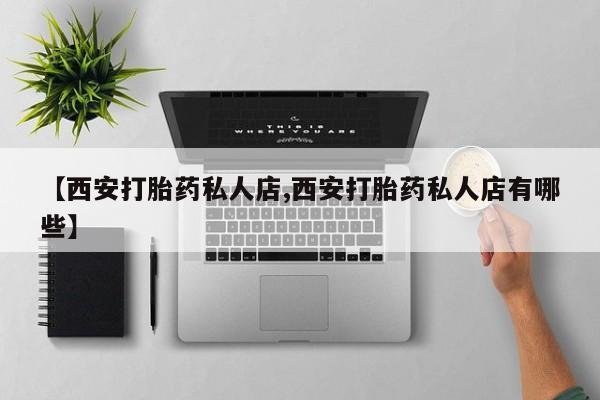网上流产药专卖微信,【西安打胎药私人店,西安打胎药私人店有哪些】