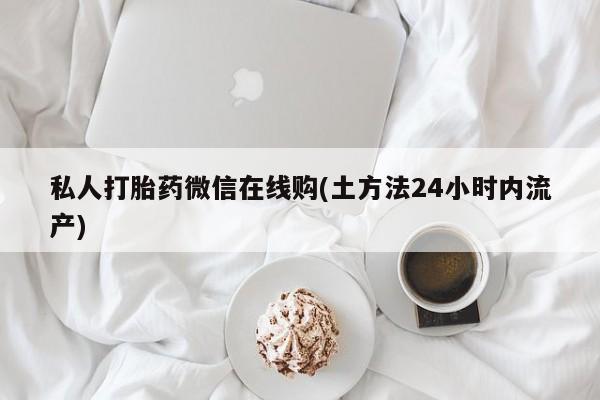 网上流产药专卖微信,私人打胎药微信在线购(土方法24小时内流产)