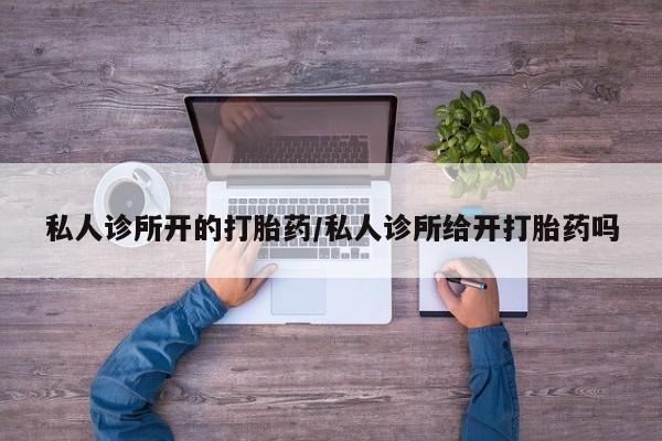 网上流产药专卖微信,私人诊所开的打胎药/私人诊所给开打胎药吗