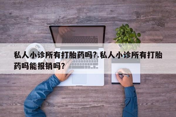 网上流产药专卖微信,私人小诊所有打胎药吗?.私人小诊所有打胎药吗能报销吗？