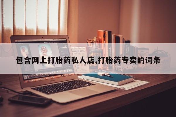 网上流产药专卖微信,包含网上打胎药私人店,打胎药专卖的词条