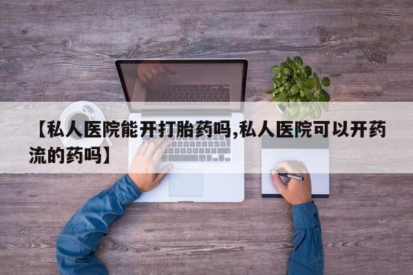 网上流产药专卖微信,【私人医院能开打胎药吗,私人医院可以开药流的药吗】