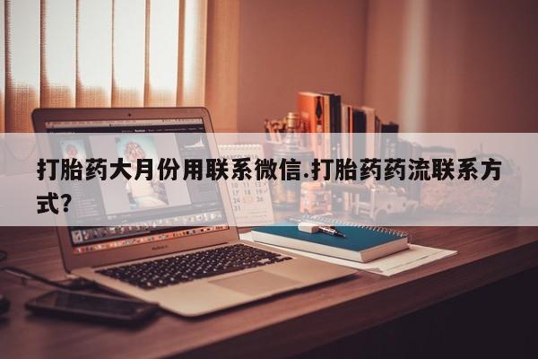 网上流产药专卖微信,打胎药大月份用联系微信.打胎药药流联系方式？