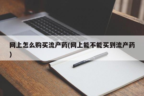 网上流产药专卖微信,网上怎么购买流产药(网上能不能买到流产药)