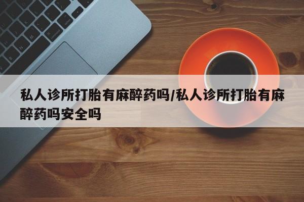 网上流产药专卖微信,私人诊所打胎有麻醉药吗/私人诊所打胎有麻醉药吗安全吗
