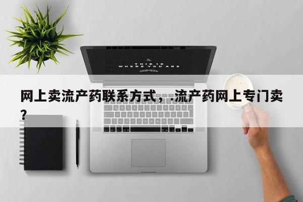 网上流产药专卖微信,网上卖流产药联系方式，.流产药网上专门卖？