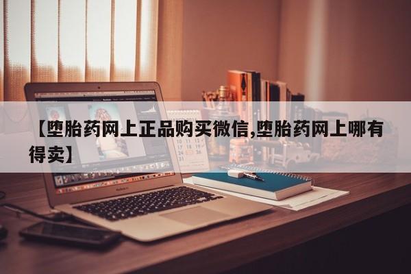 网上流产药专卖微信,【堕胎药网上正品购买微信,堕胎药网上哪有得卖】