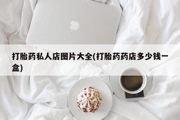 网上流产药专卖微信,打胎药私人店图片大全(打胎药药店多少钱一盒)