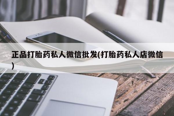 网上流产药专卖微信,正品打胎药私人微信批发(打胎药私人店微信)