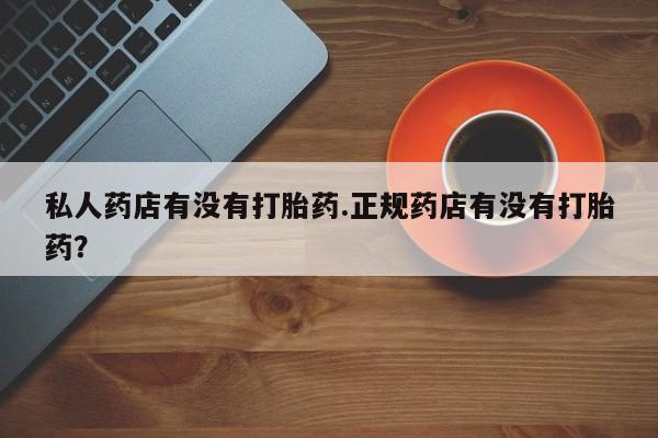 网上流产药专卖微信,私人药店有没有打胎药.正规药店有没有打胎药？