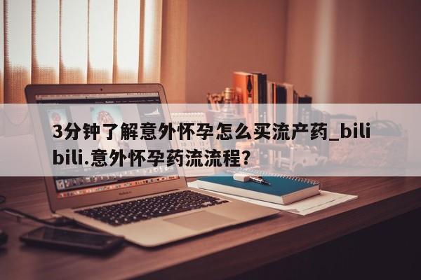 网上流产药专卖微信,3分钟了解意外怀孕怎么买流产药_bilibili.意外怀孕药流流程？